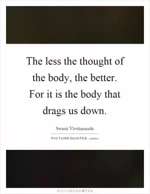 The less the thought of the body, the better. For it is the body that drags us down Picture Quote #1