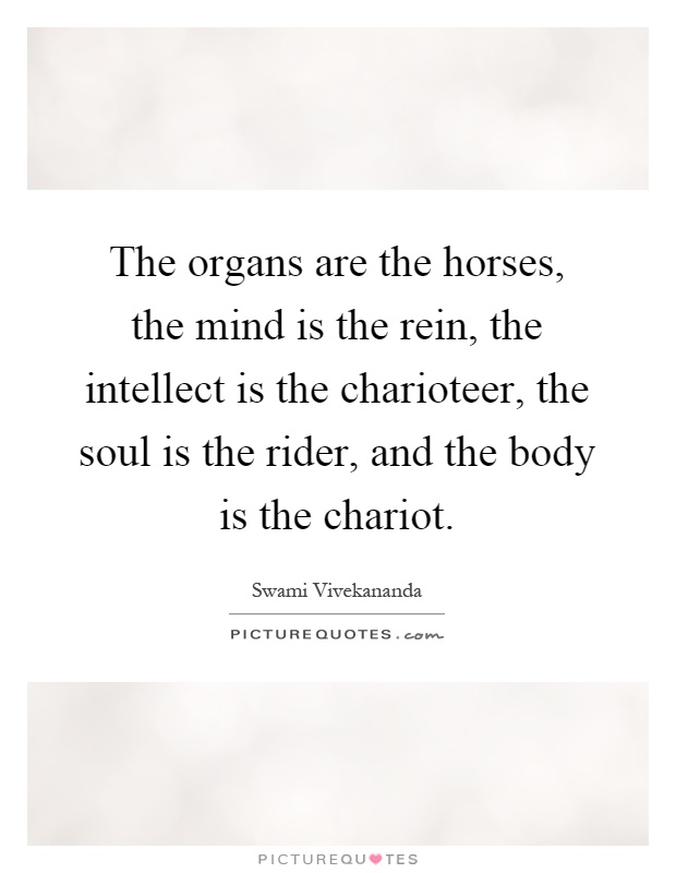 The organs are the horses, the mind is the rein, the intellect is the charioteer, the soul is the rider, and the body is the chariot Picture Quote #1