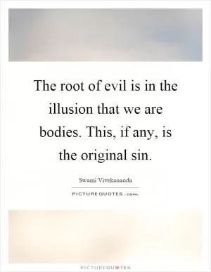 The root of evil is in the illusion that we are bodies. This, if any, is the original sin Picture Quote #1