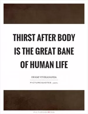 Thirst after body is the great bane of human life Picture Quote #1