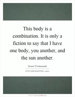 This body is a combination. It is only a fiction to say that I have one body, you another, and the sun another Picture Quote #1