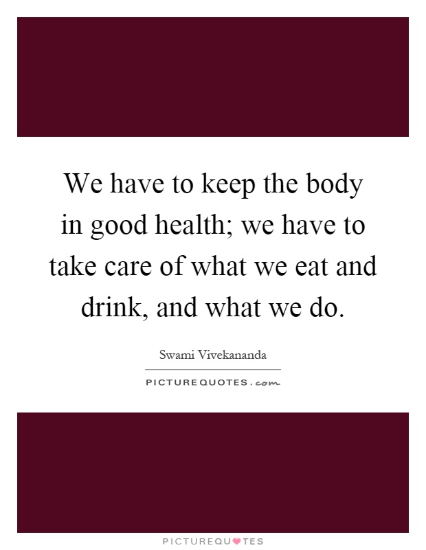 We have to keep the body in good health; we have to take care of what we eat and drink, and what we do Picture Quote #1