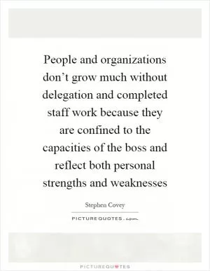 People and organizations don’t grow much without delegation and completed staff work because they are confined to the capacities of the boss and reflect both personal strengths and weaknesses Picture Quote #1