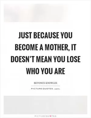 Just because you become a mother, it doesn’t mean you lose who you are Picture Quote #1