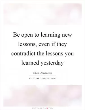 Be open to learning new lessons, even if they contradict the lessons you learned yesterday Picture Quote #1