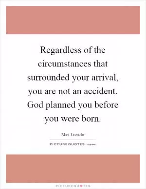 Regardless of the circumstances that surrounded your arrival, you are not an accident. God planned you before you were born Picture Quote #1