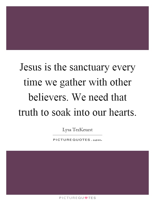 Jesus is the sanctuary every time we gather with other believers. We need that truth to soak into our hearts Picture Quote #1
