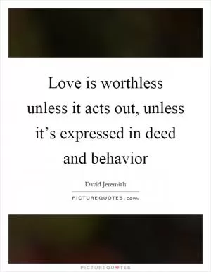 Love is worthless unless it acts out, unless it’s expressed in deed and behavior Picture Quote #1