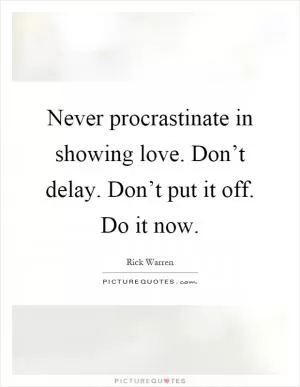 Never procrastinate in showing love. Don’t delay. Don’t put it off. Do it now Picture Quote #1