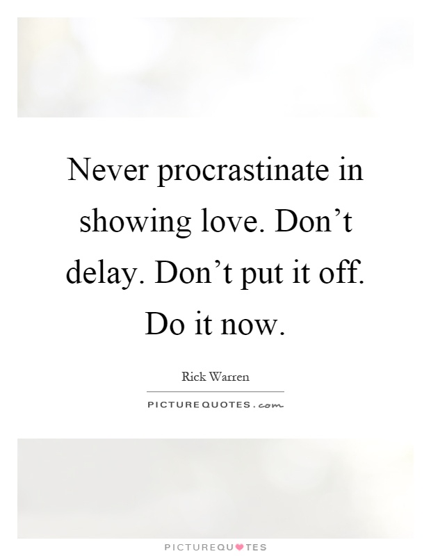 Never procrastinate in showing love. Don't delay. Don't put it off. Do it now Picture Quote #1