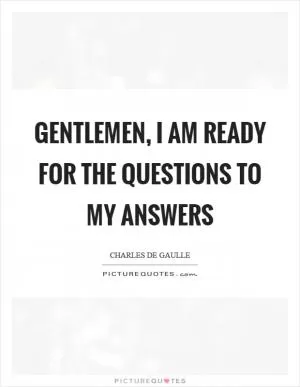 Gentlemen, I am ready for the questions to my answers Picture Quote #1