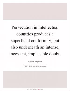 Persecution in intellectual countries produces a superficial conformity, but also underneath an intense, incessant, implacable doubt Picture Quote #1