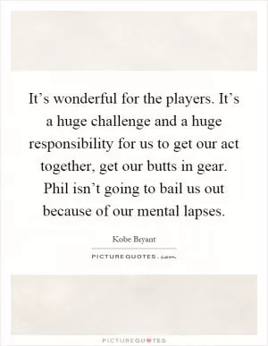 It’s wonderful for the players. It’s a huge challenge and a huge responsibility for us to get our act together, get our butts in gear. Phil isn’t going to bail us out because of our mental lapses Picture Quote #1