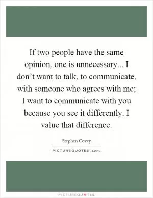 If two people have the same opinion, one is unnecessary... I don’t want to talk, to communicate, with someone who agrees with me; I want to communicate with you because you see it differently. I value that difference Picture Quote #1