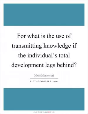For what is the use of transmitting knowledge if the individual’s total development lags behind? Picture Quote #1