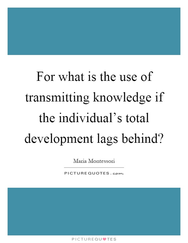 For what is the use of transmitting knowledge if the individual's total development lags behind? Picture Quote #1