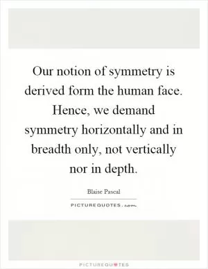 Our notion of symmetry is derived form the human face. Hence, we demand symmetry horizontally and in breadth only, not vertically nor in depth Picture Quote #1
