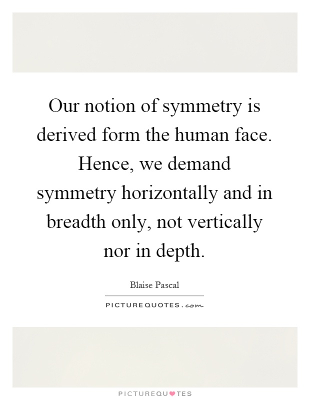 Our notion of symmetry is derived form the human face. Hence, we demand symmetry horizontally and in breadth only, not vertically nor in depth Picture Quote #1