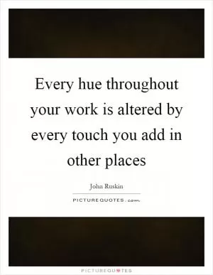 Every hue throughout your work is altered by every touch you add in other places Picture Quote #1