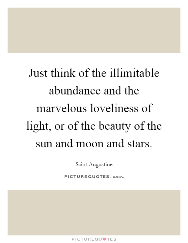 Just think of the illimitable abundance and the marvelous loveliness of light, or of the beauty of the sun and moon and stars Picture Quote #1