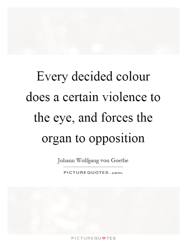 Every decided colour does a certain violence to the eye, and forces the organ to opposition Picture Quote #1