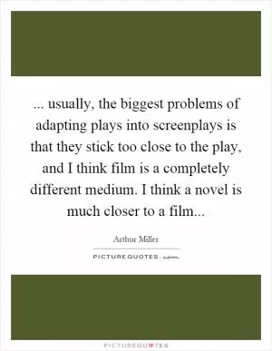 ... usually, the biggest problems of adapting plays into screenplays is that they stick too close to the play, and I think film is a completely different medium. I think a novel is much closer to a film Picture Quote #1
