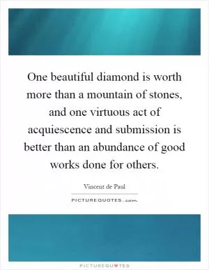 One beautiful diamond is worth more than a mountain of stones, and one virtuous act of acquiescence and submission is better than an abundance of good works done for others Picture Quote #1