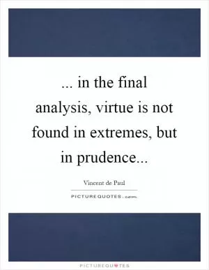 ... in the final analysis, virtue is not found in extremes, but in prudence Picture Quote #1