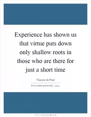 Experience has shown us that virtue puts down only shallow roots in those who are there for just a short time Picture Quote #1