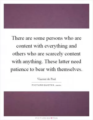 There are some persons who are content with everything and others who are scarcely content with anything. These latter need patience to bear with themselves Picture Quote #1