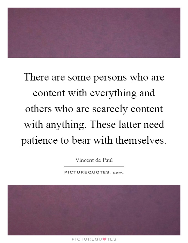 There are some persons who are content with everything and others who are scarcely content with anything. These latter need patience to bear with themselves Picture Quote #1