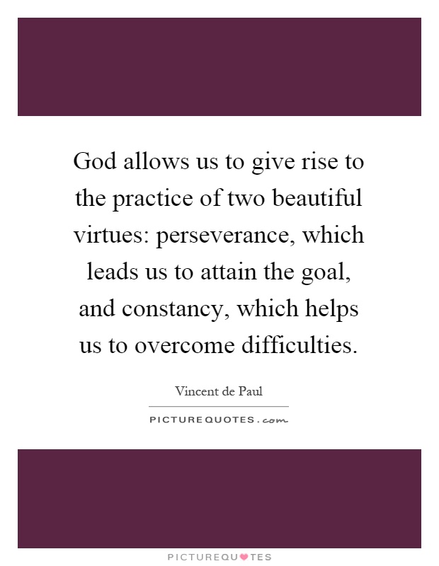 God allows us to give rise to the practice of two beautiful virtues: perseverance, which leads us to attain the goal, and constancy, which helps us to overcome difficulties Picture Quote #1