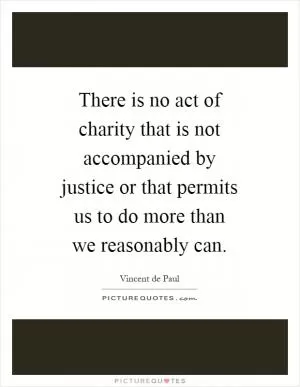 There is no act of charity that is not accompanied by justice or that permits us to do more than we reasonably can Picture Quote #1