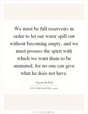 We must be full reservoirs in order to let our water spill out without becoming empty, and we must possess the spirit with which we want them to be animated, for no one can give what he does not have Picture Quote #1