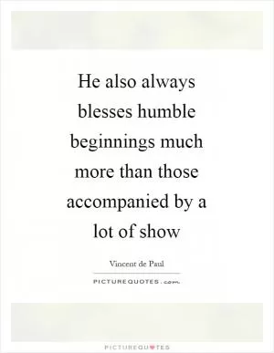 He also always blesses humble beginnings much more than those accompanied by a lot of show Picture Quote #1