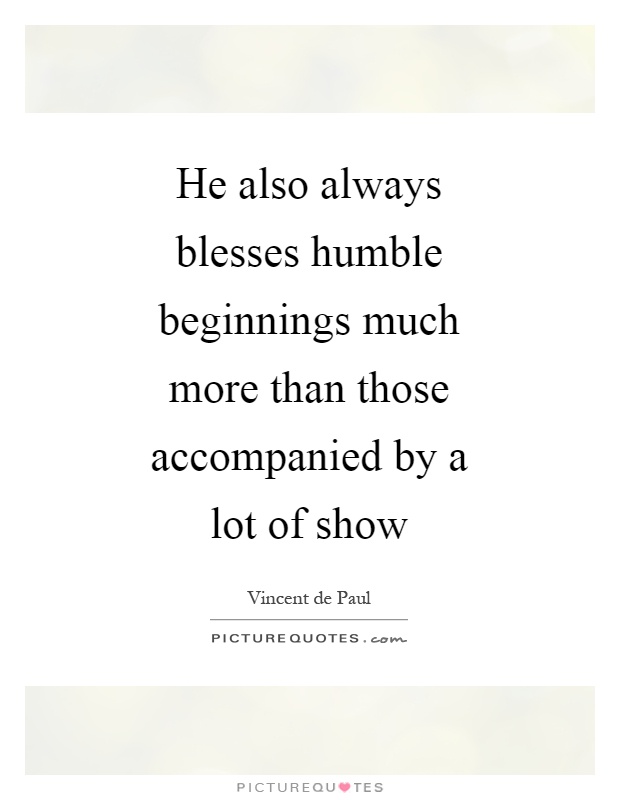 He also always blesses humble beginnings much more than those accompanied by a lot of show Picture Quote #1