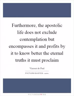 Furthermore, the apostolic life does not exclude contemplation but encompasses it and profits by it to know better the eternal truths it must proclaim Picture Quote #1