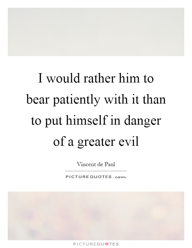 I would rather him to bear patiently with it than to put himself in danger of a greater evil Picture Quote #1