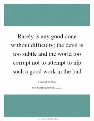 Rarely is any good done without difficulty; the devil is too subtle and the world too corrupt not to attempt to nip such a good work in the bud Picture Quote #1