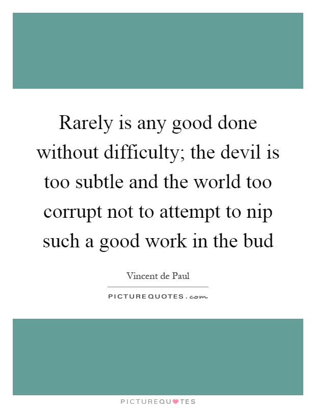Rarely is any good done without difficulty; the devil is too subtle and the world too corrupt not to attempt to nip such a good work in the bud Picture Quote #1