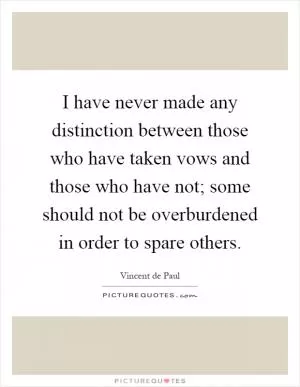 I have never made any distinction between those who have taken vows and those who have not; some should not be overburdened in order to spare others Picture Quote #1