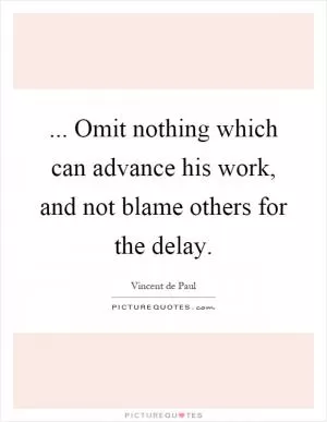 ... Omit nothing which can advance his work, and not blame others for the delay Picture Quote #1
