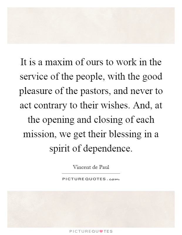 It is a maxim of ours to work in the service of the people, with the good pleasure of the pastors, and never to act contrary to their wishes. And, at the opening and closing of each mission, we get their blessing in a spirit of dependence Picture Quote #1