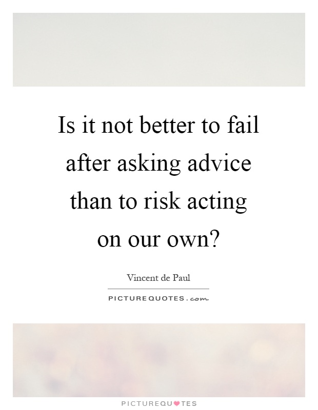 Is it not better to fail after asking advice than to risk acting on our own? Picture Quote #1
