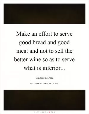 Make an effort to serve good bread and good meat and not to sell the better wine so as to serve what is inferior Picture Quote #1