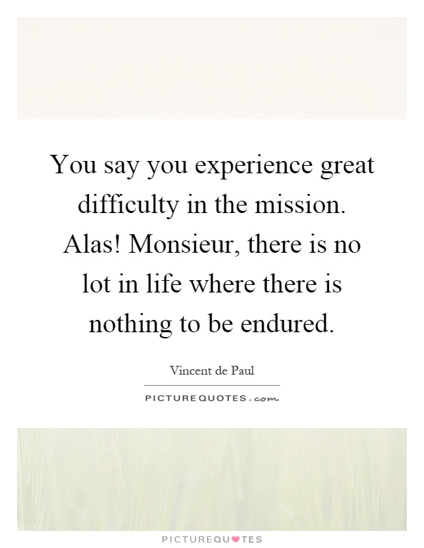 You say you experience great difficulty in the mission. Alas! Monsieur, there is no lot in life where there is nothing to be endured Picture Quote #1