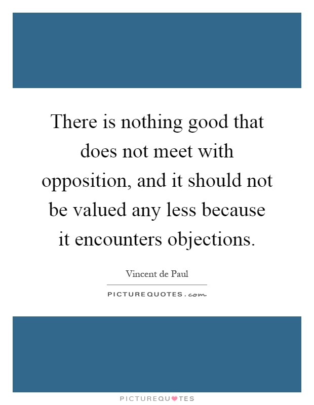 There is nothing good that does not meet with opposition, and it should not be valued any less because it encounters objections Picture Quote #1