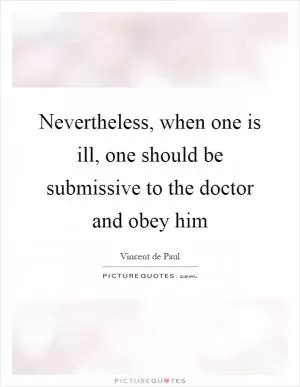 Nevertheless, when one is ill, one should be submissive to the doctor and obey him Picture Quote #1