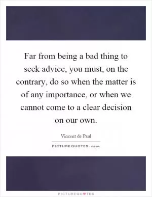 Far from being a bad thing to seek advice, you must, on the contrary, do so when the matter is of any importance, or when we cannot come to a clear decision on our own Picture Quote #1