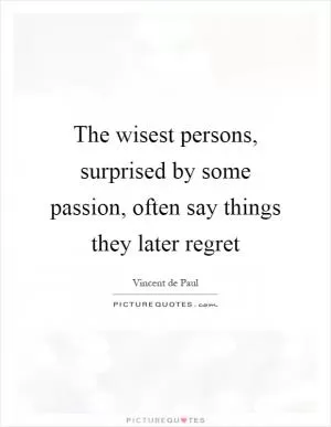 The wisest persons, surprised by some passion, often say things they later regret Picture Quote #1